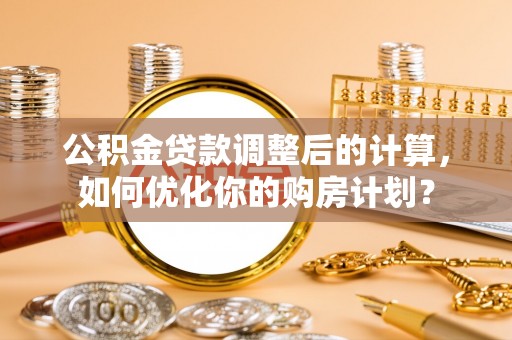 广平公积金贷款调整后的计算，如何优化你的购房计划？