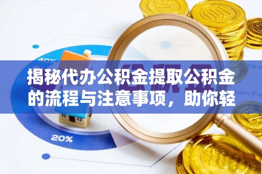 广平揭秘代办公积金提取公积金的流程与注意事项，助你轻松拿回属于你的钱