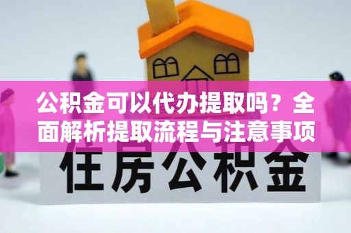 广平公积金可以代办提取吗？全面解析提取流程与注意事项