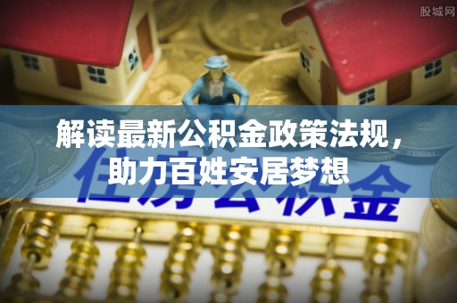 广平解读最新公积金政策法规，助力百姓安居梦想