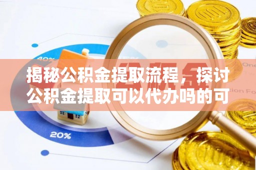 广平揭秘公积金提取流程，探讨公积金提取可以代办吗的可行性与注意事项