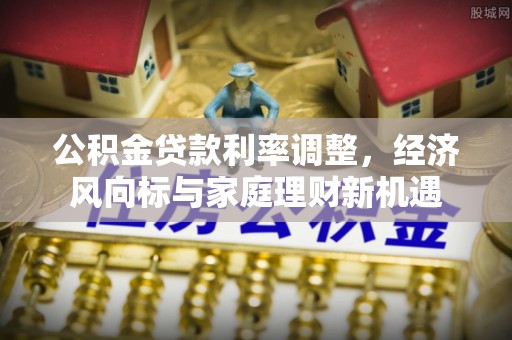 广平公积金贷款利率调整，经济风向标与家庭理财新机遇