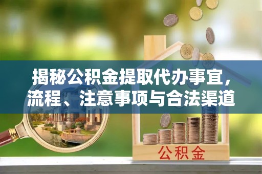 广平揭秘公积金提取代办事宜，流程、注意事项与合法渠道