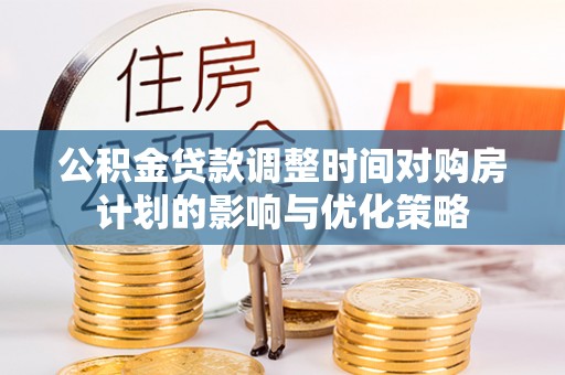 广平公积金贷款调整时间对购房计划的影响与优化策略