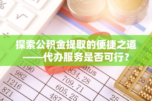 广平探索公积金提取的便捷之道——代办服务是否可行？
