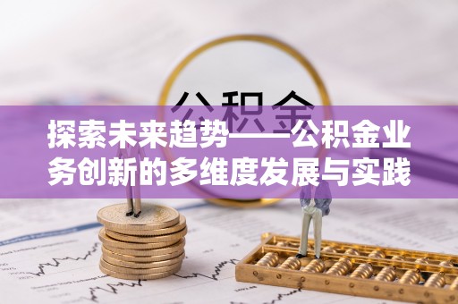 广平探索未来趋势——公积金业务创新的多维度发展与实践