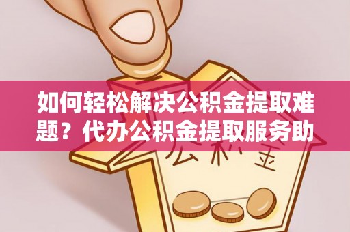 广平如何轻松解决公积金提取难题？代办公积金提取服务助您一臂之力