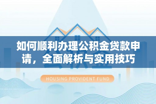 广平如何顺利办理公积金贷款申请，全面解析与实用技巧