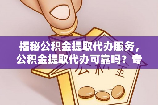 广平揭秘公积金提取代办服务，公积金提取代办可靠吗？专业解析与实用指南