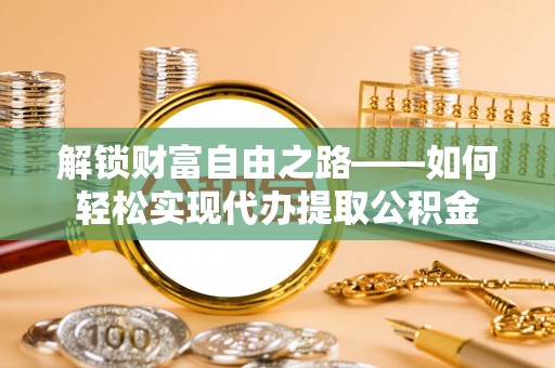 广平解锁财富自由之路——如何轻松实现代办提取公积金