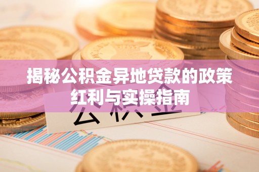 广平揭秘公积金异地贷款的政策红利与实操指南