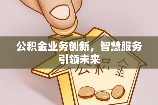广平公积金业务创新，智慧服务引领未来