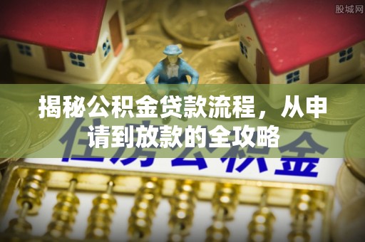 广平揭秘公积金贷款流程，从申请到放款的全攻略