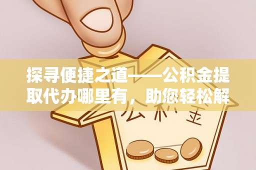 广平探寻便捷之道——公积金提取代办哪里有，助您轻松解决资金难题