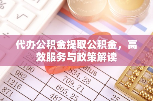 广平代办公积金提取公积金，高效服务与政策解读