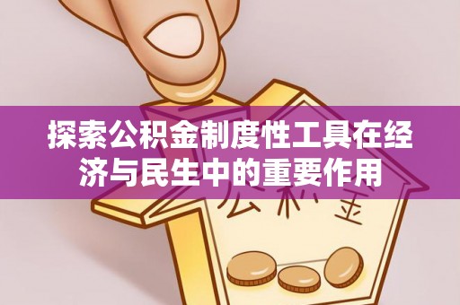 广平探索公积金制度性工具在经济与民生中的重要作用