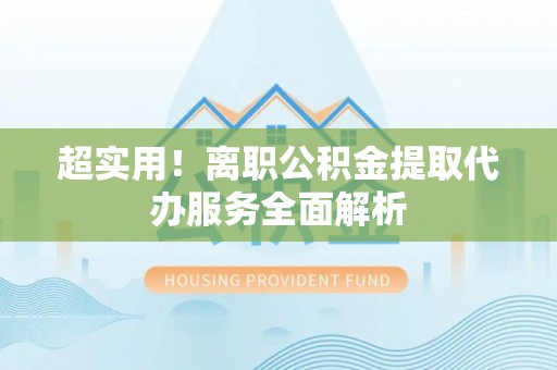 广平超实用！离职公积金提取代办服务全面解析