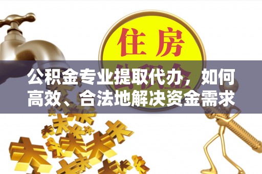 广平公积金专业提取代办，如何高效、合法地解决资金需求？