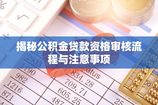 广平揭秘公积金贷款资格审核流程与注意事项