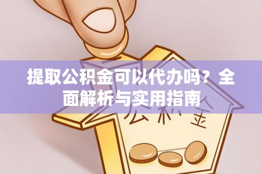 广平提取公积金可以代办吗？全面解析与实用指南