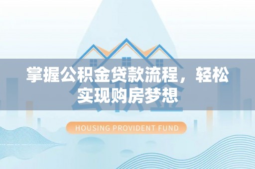广平掌握公积金贷款流程，轻松实现购房梦想