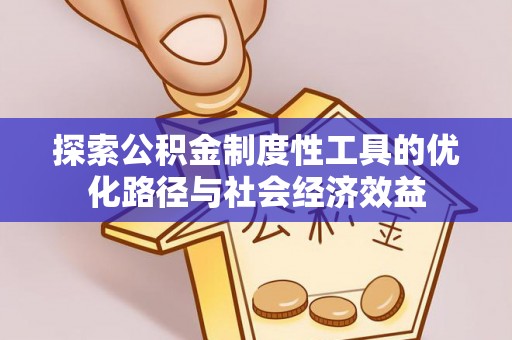 广平探索公积金制度性工具的优化路径与社会经济效益