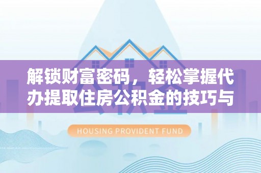 广平解锁财富密码，轻松掌握代办提取住房公积金的技巧与策略