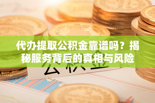 广平代办提取公积金靠谱吗？揭秘服务背后的真相与风险