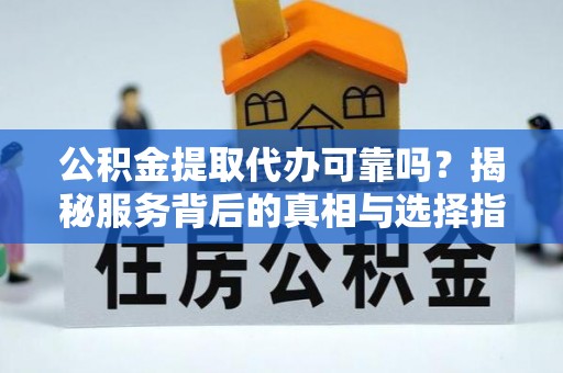 广平公积金提取代办可靠吗？揭秘服务背后的真相与选择指南
