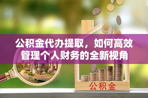 广平公积金代办提取，如何高效管理个人财务的全新视角