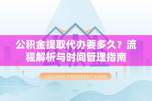广平公积金提取代办要多久？流程解析与时间管理指南