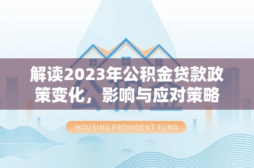 广平解读2023年公积金贷款政策变化，影响与应对策略