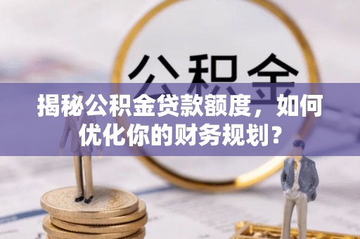广平揭秘公积金贷款额度，如何优化你的财务规划？