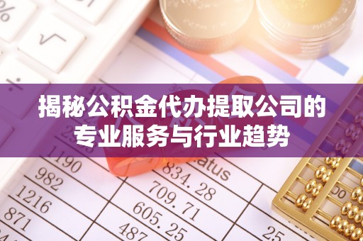广平揭秘公积金代办提取公司的专业服务与行业趋势