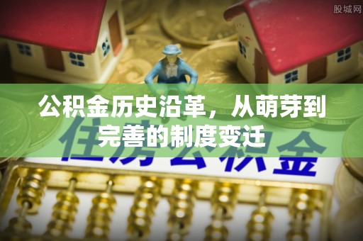 广平公积金历史沿革，从萌芽到完善的制度变迁