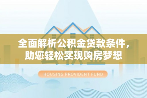 广平全面解析公积金贷款条件，助您轻松实现购房梦想