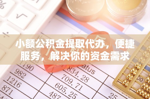 广平小额公积金提取代办，便捷服务，解决你的资金需求