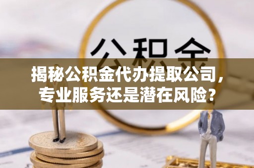 广平揭秘公积金代办提取公司，专业服务还是潜在风险？