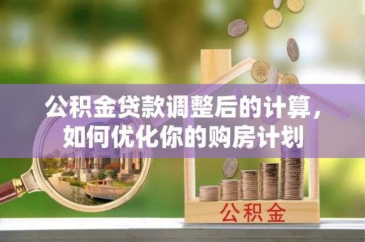 广平公积金贷款调整后的计算，如何优化你的购房计划