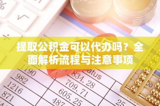 广平提取公积金可以代办吗？全面解析流程与注意事项