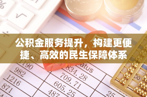 广平公积金服务提升，构建更便捷、高效的民生保障体系