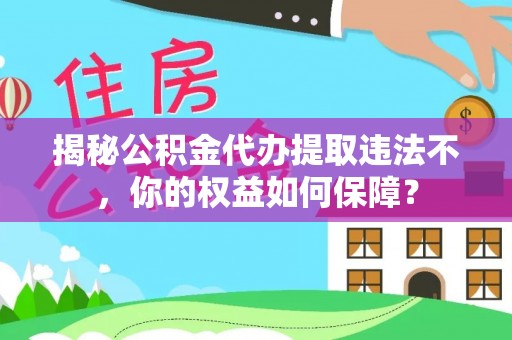 广平揭秘公积金代办提取违法不，你的权益如何保障？