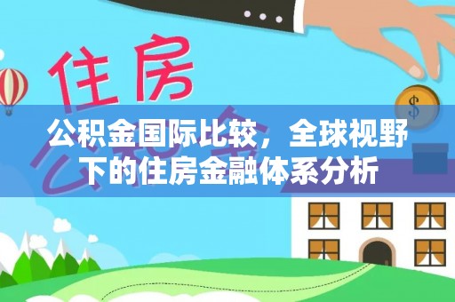 广平公积金国际比较，全球视野下的住房金融体系分析